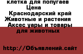 клетка для попугаев › Цена ­ 1 - Краснодарский край Животные и растения » Аксесcуары и товары для животных   